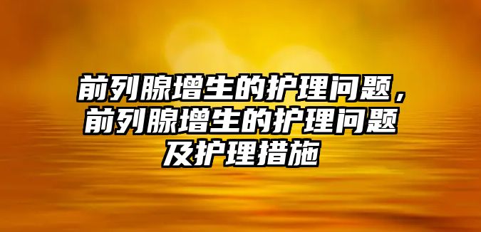 前列腺增生的護(hù)理問題，前列腺增生的護(hù)理問題及護(hù)理措施