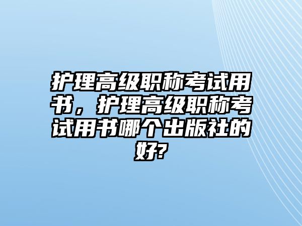 護(hù)理高級(jí)職稱考試用書，護(hù)理高級(jí)職稱考試用書哪個(gè)出版社的好?