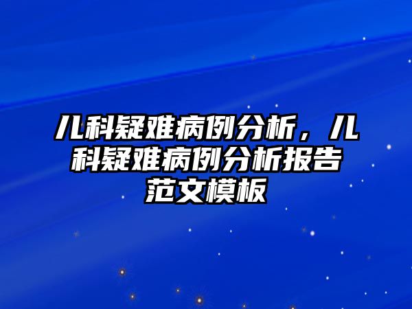 兒科疑難病例分析，兒科疑難病例分析報(bào)告范文模板