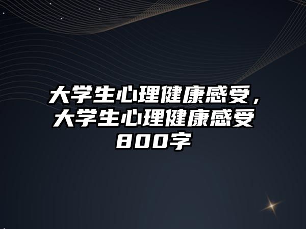 大學(xué)生心理健康感受，大學(xué)生心理健康感受800字