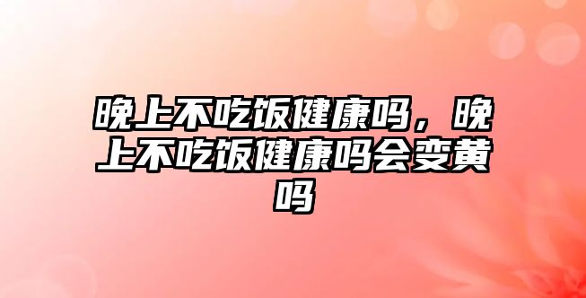 晚上不吃飯健康嗎，晚上不吃飯健康嗎會變黃嗎