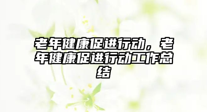 老年健康促進行動，老年健康促進行動工作總結(jié)