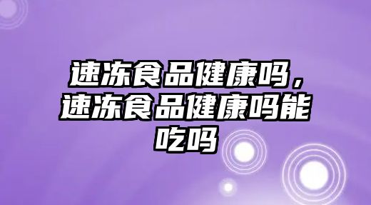 速凍食品健康嗎，速凍食品健康嗎能吃嗎