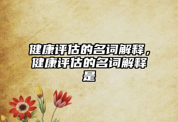 健康評估的名詞解釋，健康評估的名詞解釋是