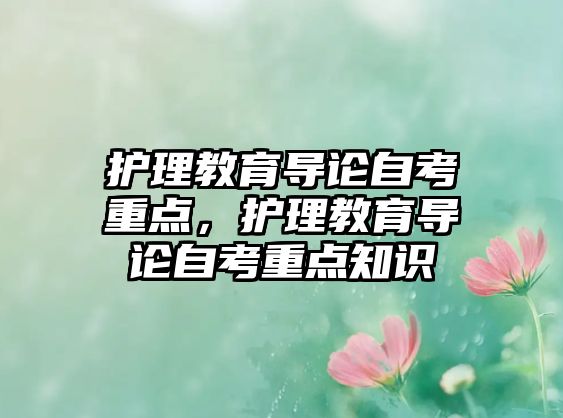 護(hù)理教育導(dǎo)論自考重點(diǎn)，護(hù)理教育導(dǎo)論自考重點(diǎn)知識(shí)