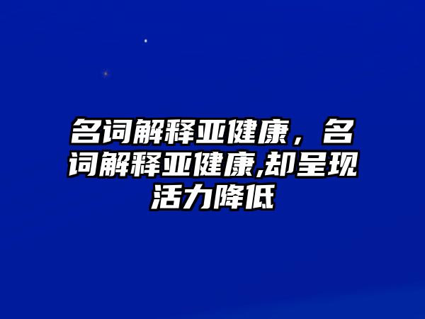 名詞解釋亞健康，名詞解釋亞健康,卻呈現(xiàn)活力降低