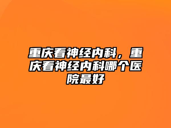 重慶看神經內科，重慶看神經內科哪個醫(yī)院最好