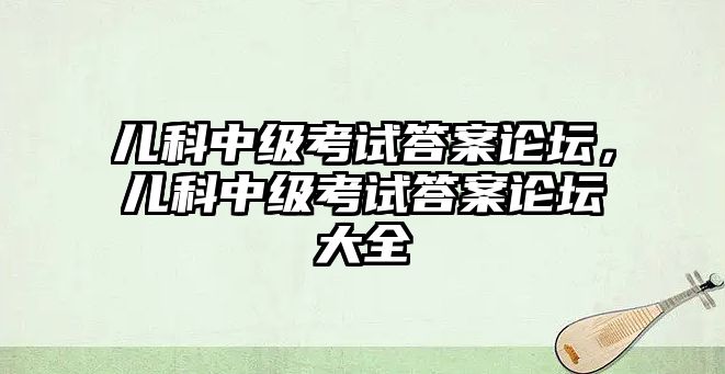 兒科中級考試答案論壇，兒科中級考試答案論壇大全