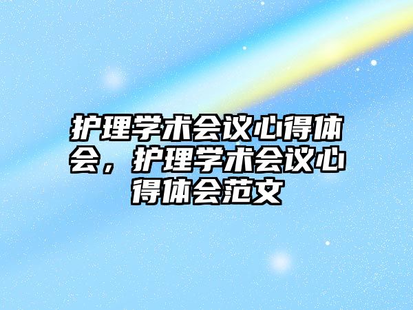 護理學術會議心得體會，護理學術會議心得體會范文