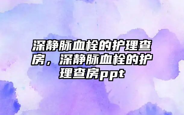 深靜脈血栓的護(hù)理查房，深靜脈血栓的護(hù)理查房ppt