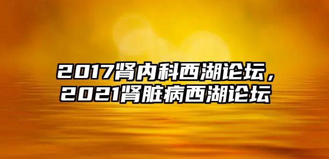 2017腎內(nèi)科西湖論壇，2021腎臟病西湖論壇