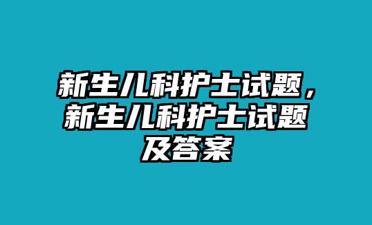 新生兒科護士試題，新生兒科護士試題及答案