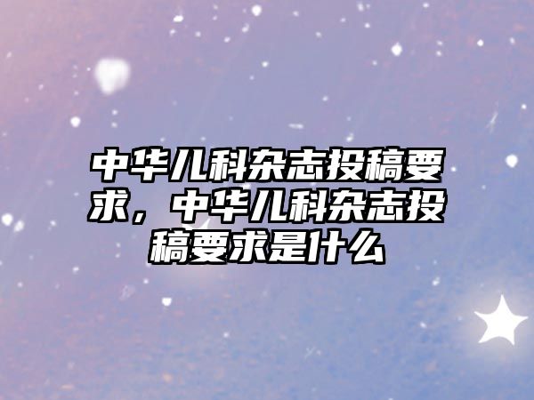 中華兒科雜志投稿要求，中華兒科雜志投稿要求是什么