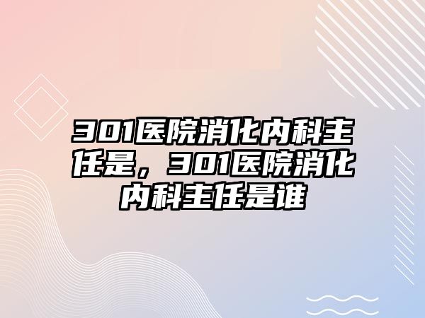 301醫(yī)院消化內(nèi)科主任是，301醫(yī)院消化內(nèi)科主任是誰(shuí)