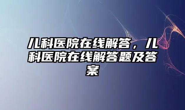 兒科醫(yī)院在線解答，兒科醫(yī)院在線解答題及答案