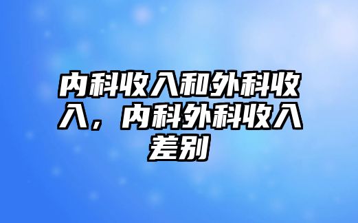 內(nèi)科收入和外科收入，內(nèi)科外科收入差別