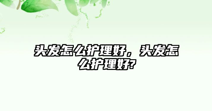 頭發(fā)怎么護(hù)理好，頭發(fā)怎么護(hù)理好?