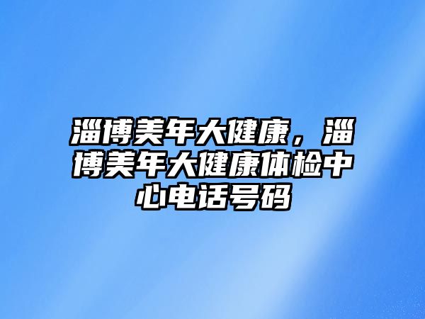 淄博美年大健康，淄博美年大健康體檢中心電話號(hào)碼