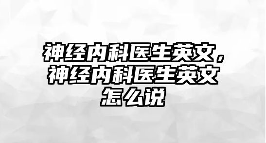 神經(jīng)內(nèi)科醫(yī)生英文，神經(jīng)內(nèi)科醫(yī)生英文怎么說