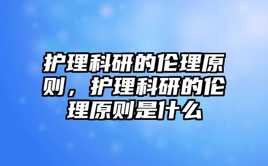 護(hù)理科研的倫理原則，護(hù)理科研的倫理原則是什么