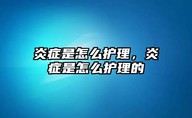 炎癥是怎么護(hù)理，炎癥是怎么護(hù)理的