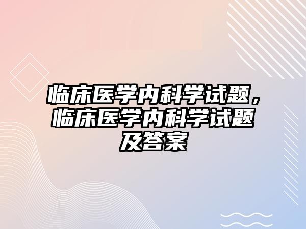 臨床醫(yī)學內科學試題，臨床醫(yī)學內科學試題及答案