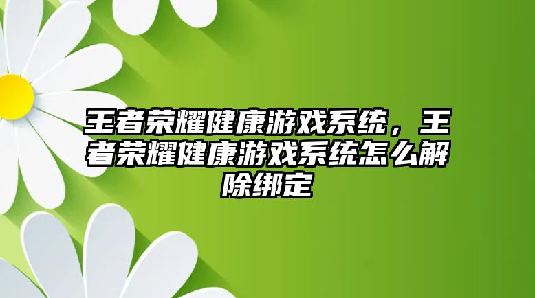 王者榮耀健康游戲系統(tǒng)，王者榮耀健康游戲系統(tǒng)怎么解除綁定