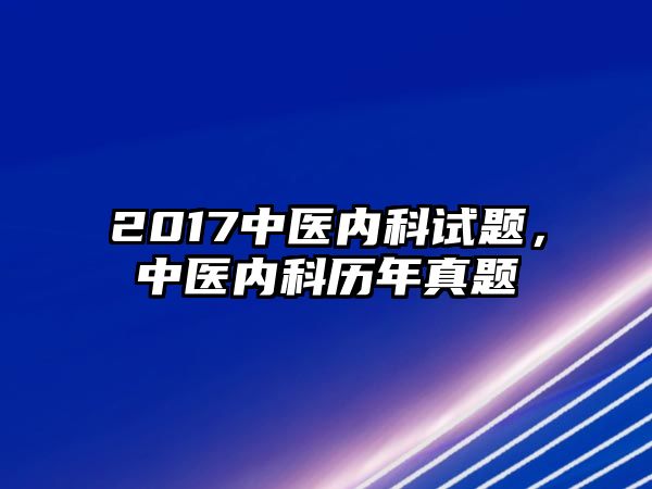 2017中醫(yī)內(nèi)科試題，中醫(yī)內(nèi)科歷年真題