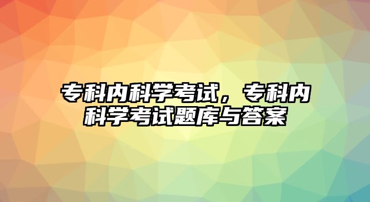 專科內(nèi)科學(xué)考試，?？苾?nèi)科學(xué)考試題庫與答案