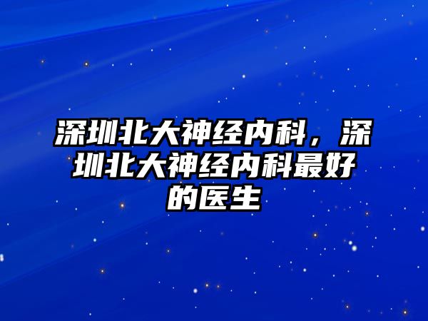 深圳北大神經(jīng)內(nèi)科，深圳北大神經(jīng)內(nèi)科最好的醫(yī)生