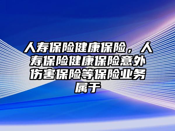 人壽保險健康保險，人壽保險健康保險意外傷害保險等保險業(yè)務(wù)屬于