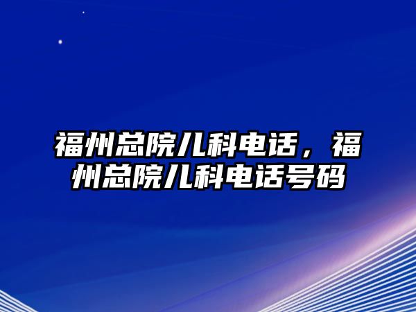 福州總院兒科電話，福州總院兒科電話號(hào)碼