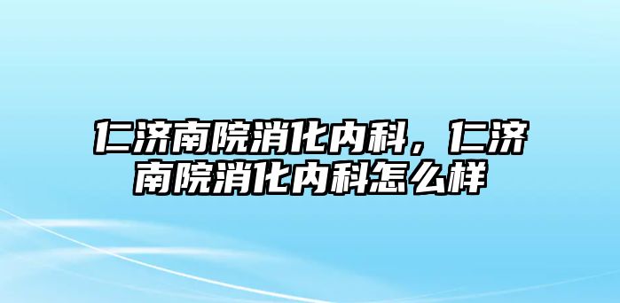 仁濟南院消化內(nèi)科，仁濟南院消化內(nèi)科怎么樣