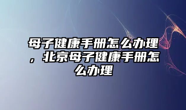 母子健康手冊(cè)怎么辦理，北京母子健康手冊(cè)怎么辦理