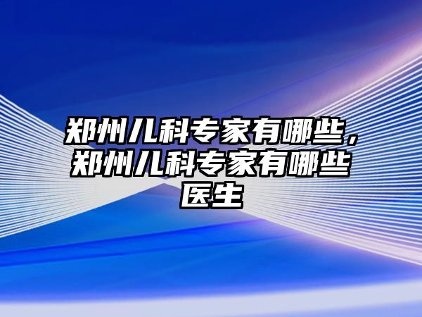 鄭州兒科專家有哪些，鄭州兒科專家有哪些醫(yī)生