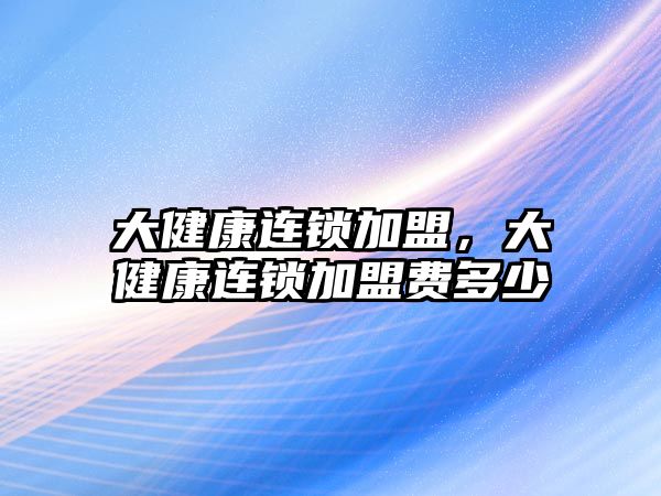 大健康連鎖加盟，大健康連鎖加盟費多少