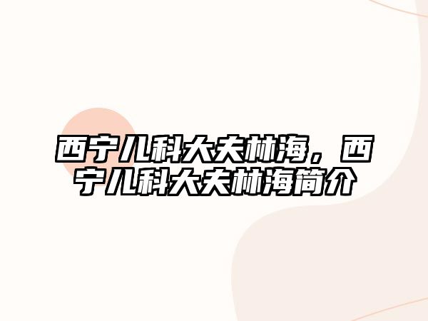 西寧兒科大夫林海，西寧兒科大夫林海簡(jiǎn)介