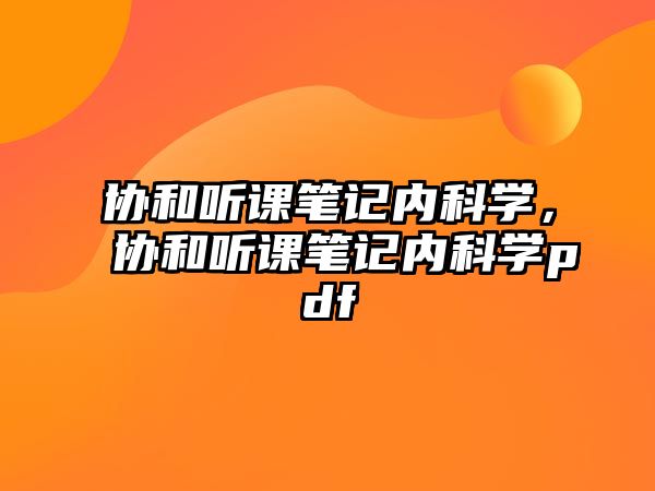 協(xié)和聽(tīng)課筆記內(nèi)科學(xué)，協(xié)和聽(tīng)課筆記內(nèi)科學(xué)pdf