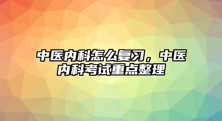 中醫(yī)內(nèi)科怎么復習，中醫(yī)內(nèi)科考試重點整理