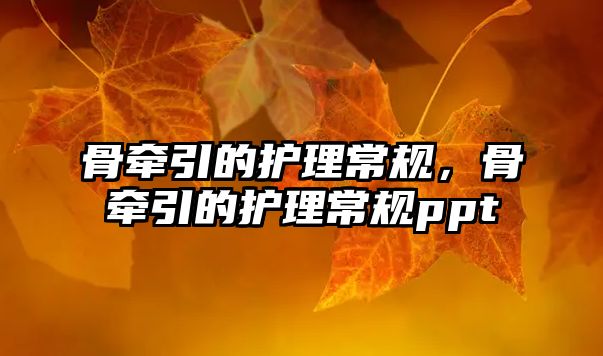 骨牽引的護理常規(guī)，骨牽引的護理常規(guī)ppt