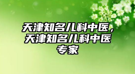 天津知名兒科中醫(yī)，天津知名兒科中醫(yī)專家