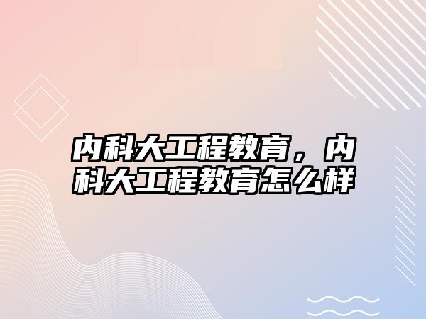 內(nèi)科大工程教育，內(nèi)科大工程教育怎么樣