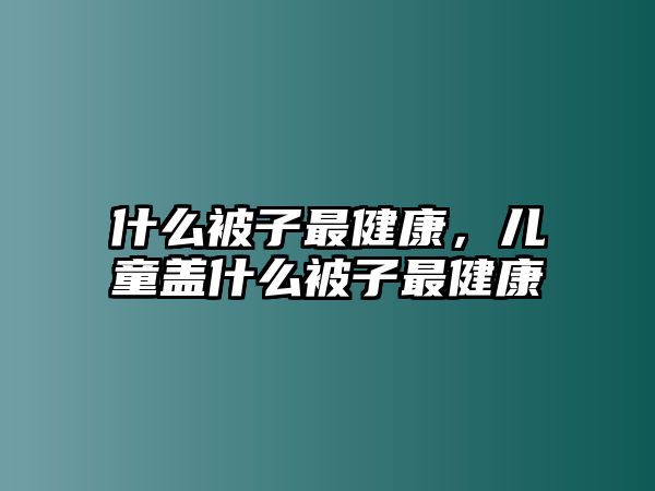 什么被子最健康，兒童蓋什么被子最健康