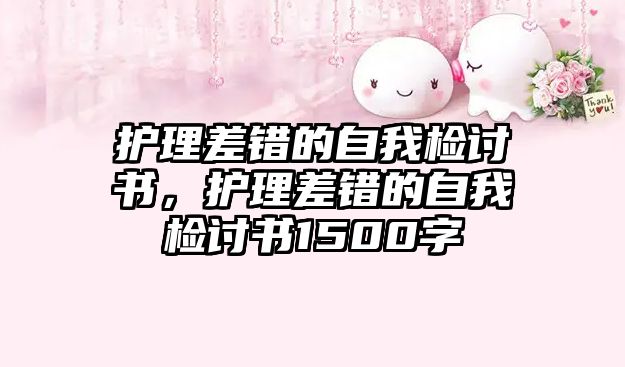 護理差錯的自我檢討書，護理差錯的自我檢討書1500字