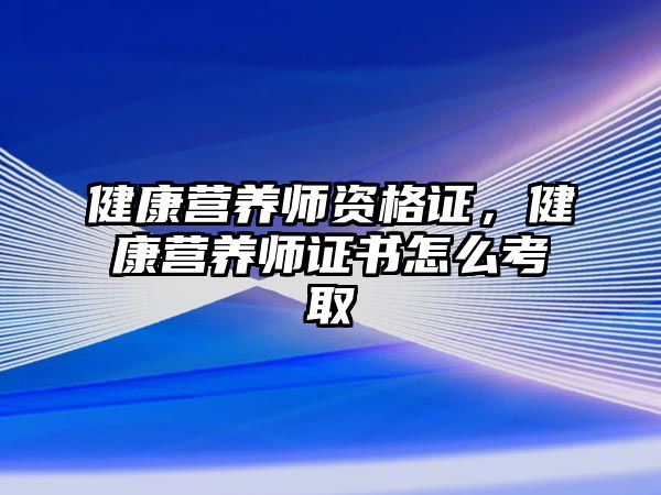 健康營養(yǎng)師資格證，健康營養(yǎng)師證書怎么考取