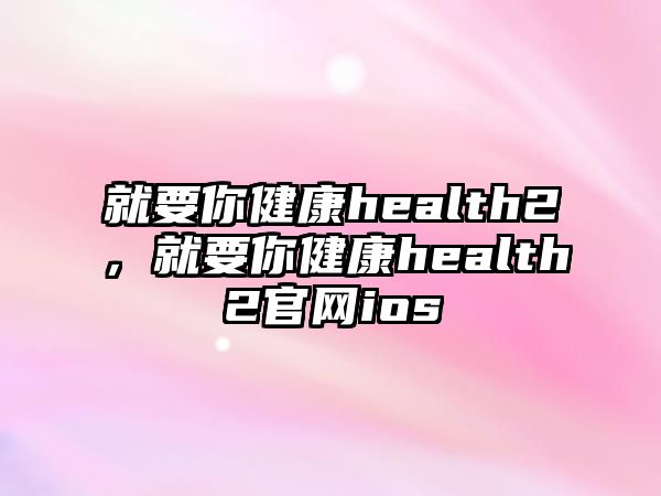 就要你健康health2，就要你健康health2官網(wǎng)ios