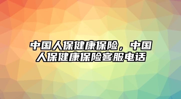 中國人保健康保險，中國人保健康保險客服電話