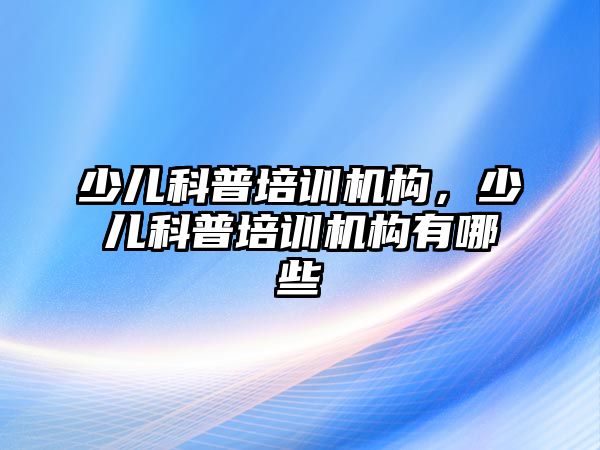 少兒科普培訓(xùn)機構(gòu)，少兒科普培訓(xùn)機構(gòu)有哪些