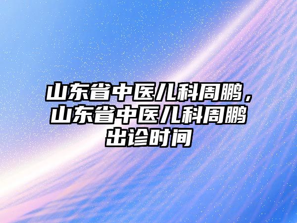 山東省中醫(yī)兒科周鵬，山東省中醫(yī)兒科周鵬出診時間