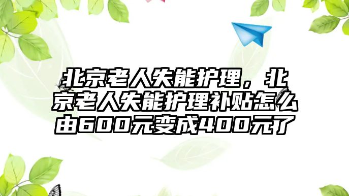 北京老人失能護(hù)理，北京老人失能護(hù)理補(bǔ)貼怎么由600元變成400元了